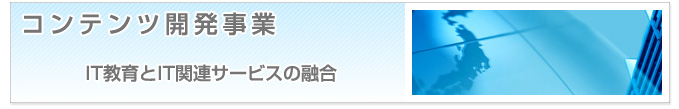 コンテンツ開発事業　IT教育とIT関連サービスの融合