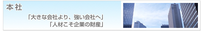 本社　「大きな会社より、強い会社へ」　「人材こそ企業の財産」