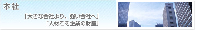 本社　「大きな会社より、強い会社へ」　「人材こそ企業の財産」