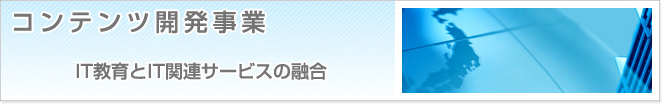 コンテンツ開発事業　IT教育とIT関連サービスの融合